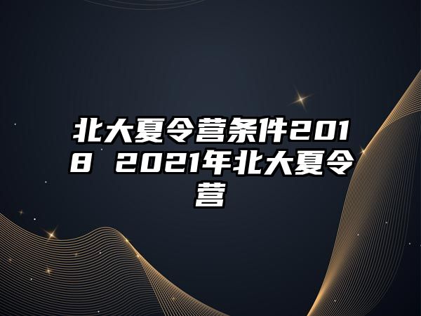 北大夏令營條件2018 2021年北大夏令營