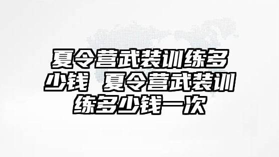 夏令營武裝訓練多少錢 夏令營武裝訓練多少錢一次