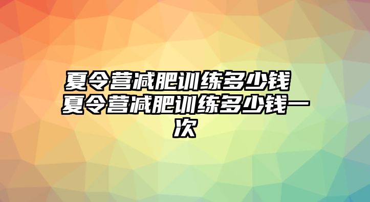 夏令營(yíng)減肥訓(xùn)練多少錢(qián) 夏令營(yíng)減肥訓(xùn)練多少錢(qián)一次