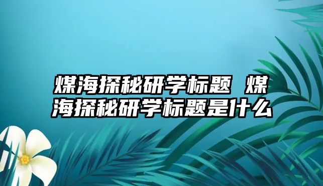 煤海探秘研學(xué)標題 煤海探秘研學(xué)標題是什么