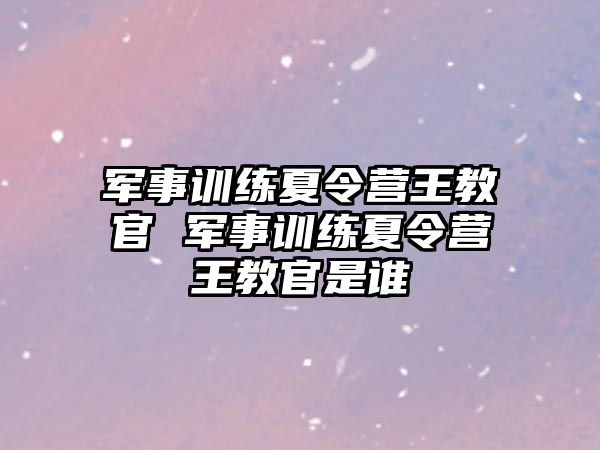 軍事訓練夏令營王教官 軍事訓練夏令營王教官是誰