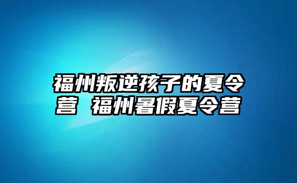 福州叛逆孩子的夏令營(yíng) 福州暑假夏令營(yíng)