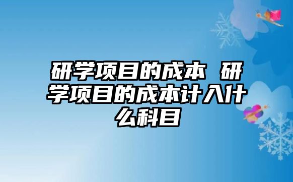 研學(xué)項目的成本 研學(xué)項目的成本計入什么科目