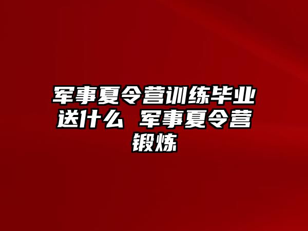 軍事夏令營訓練畢業(yè)送什么 軍事夏令營鍛煉