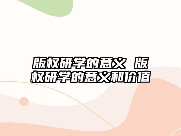 版權(quán)研學(xué)的意義 版權(quán)研學(xué)的意義和價值