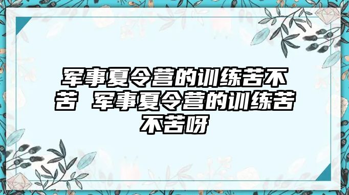 軍事夏令營的訓練苦不苦 軍事夏令營的訓練苦不苦呀