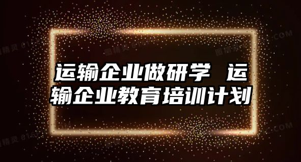 運(yùn)輸企業(yè)做研學(xué) 運(yùn)輸企業(yè)教育培訓(xùn)計(jì)劃