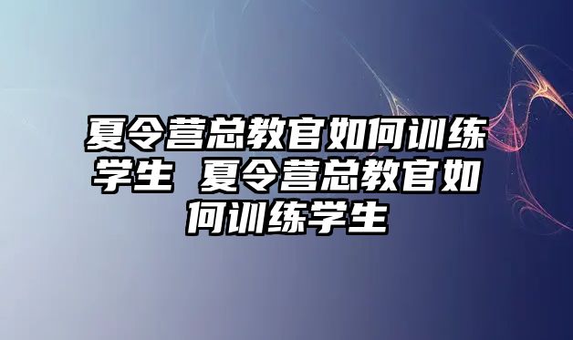 夏令營總教官如何訓(xùn)練學(xué)生 夏令營總教官如何訓(xùn)練學(xué)生