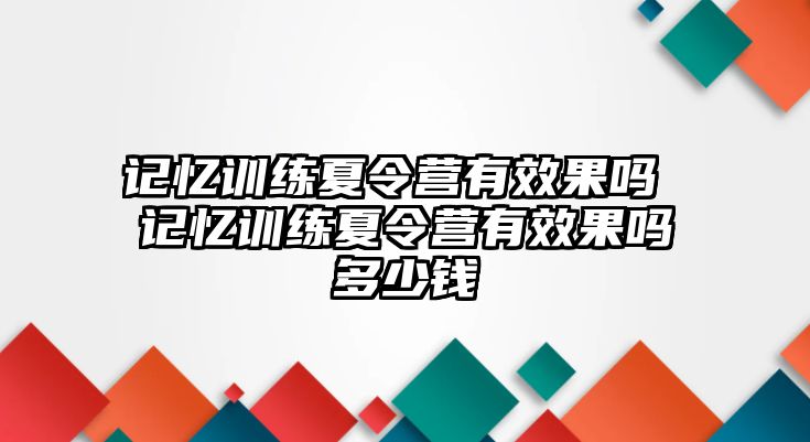 記憶訓(xùn)練夏令營(yíng)有效果嗎 記憶訓(xùn)練夏令營(yíng)有效果嗎多少錢