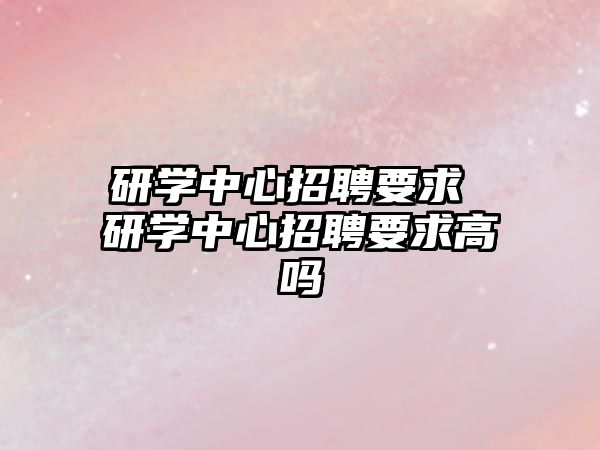 研學中心招聘要求 研學中心招聘要求高嗎