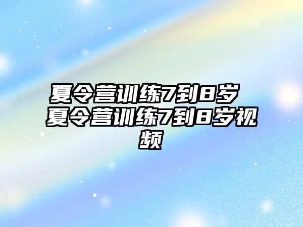 夏令營訓(xùn)練7到8歲 夏令營訓(xùn)練7到8歲視頻